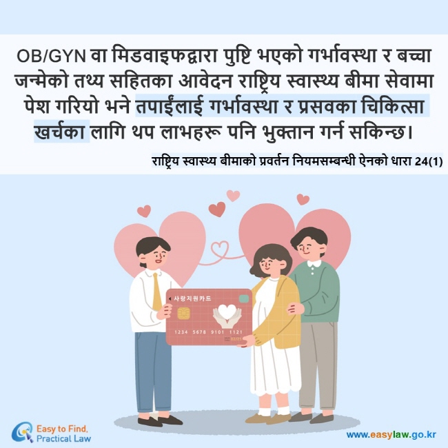 OB/GYN वा मिडवाइफद्वारा पुष्टि भएको गर्भावस्था र बच्चा जन्मेको तथ्य सहितका आवेदन राष्ट्रिय स्वास्थ्य बीमा सेवामा पेश गरियो भने तपाईंलाई गर्भावस्था र प्रसवका चिकित्सा खर्चका लागि थप लाभहरू पनि भुक्तान गर्न सकिन्छ। राष्ट्रिय स्वास्थ्य बीमाको प्रवर्तन नियमसम्बन्धी ऐनको धारा 24(1)